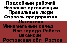 Подсобный рабочий › Название организации ­ Правильные люди › Отрасль предприятия ­ Логистика › Минимальный оклад ­ 30 000 - Все города Работа » Вакансии   . Ростовская обл.,Ростов-на-Дону г.